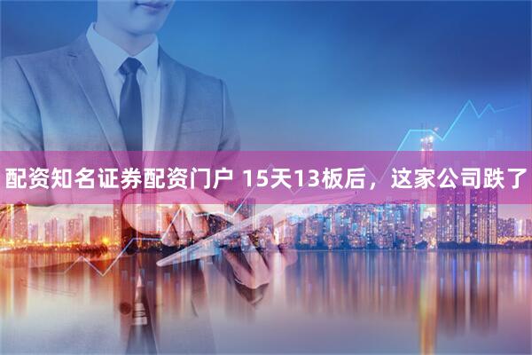 配资知名证券配资门户 15天13板后,这家公司跌了