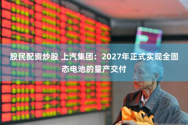 股民配资炒股 上汽集团：2027年正式实现全固态电池的量产交付