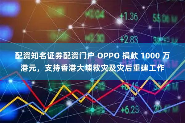 配资知名证券配资门户 OPPO 捐款 1000 万港元，支持香港大埔救灾及灾后重建工作