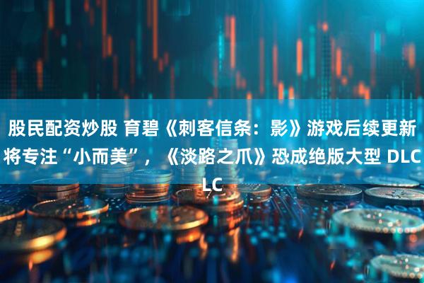 股民配资炒股 育碧《刺客信条：影》游戏后续更新将专注“小而美”，《淡路之爪》恐成绝版大型 DLC