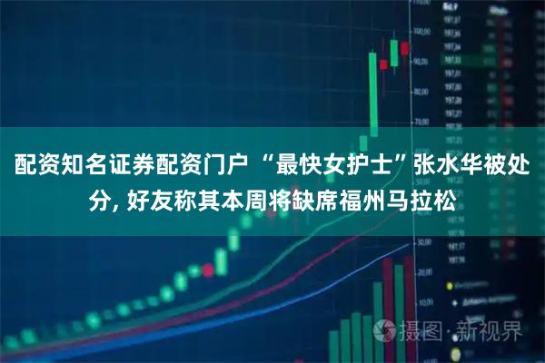 配资知名证券配资门户 “最快女护士”张水华被处分, 好友称其本周将缺席福州马拉松