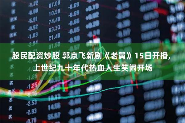 股民配资炒股 郭京飞新剧《老舅》15日开播, 上世纪九十年代热血人生笑闹开场