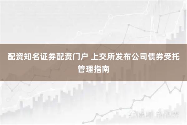 配资知名证券配资门户 上交所发布公司债券受托管理指南