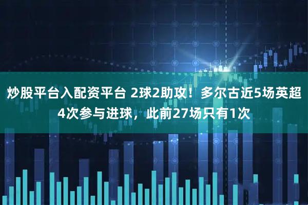 炒股平台入配资平台 2球2助攻！多尔古近5场英超4次参与进球，此前27场只有1次