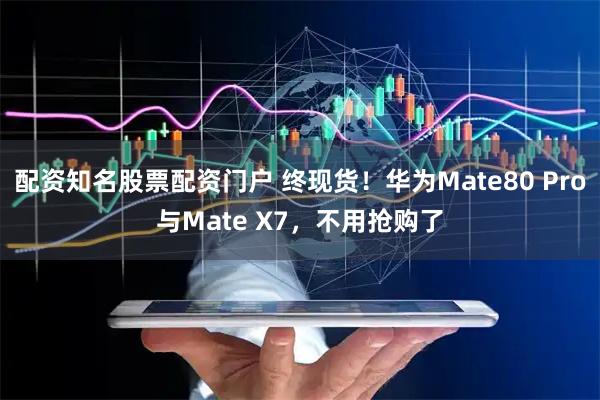 配资知名股票配资门户 终现货！华为Mate80 Pro与Mate X7，不用抢购了