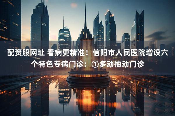 配资股网址 看病更精准！信阳市人民医院增设六个特色专病门诊：①多动抽动门诊