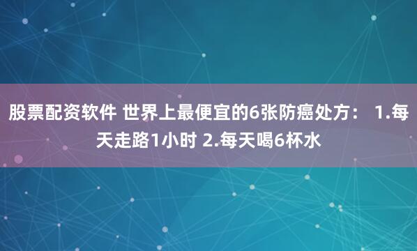 股票配资软件 世界上最便宜的6张防癌处方： 1.每天走路1小时 2.每天喝6杯水