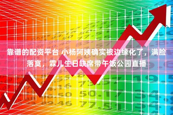 靠谱的配资平台 小杨阿姨确实被边缘化了，满脸落寞，霖儿生日缺席带午饭公园直播
