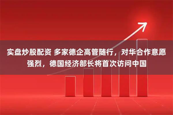 实盘炒股配资 多家德企高管随行，对华合作意愿强烈，德国经济部长将首次访问中国